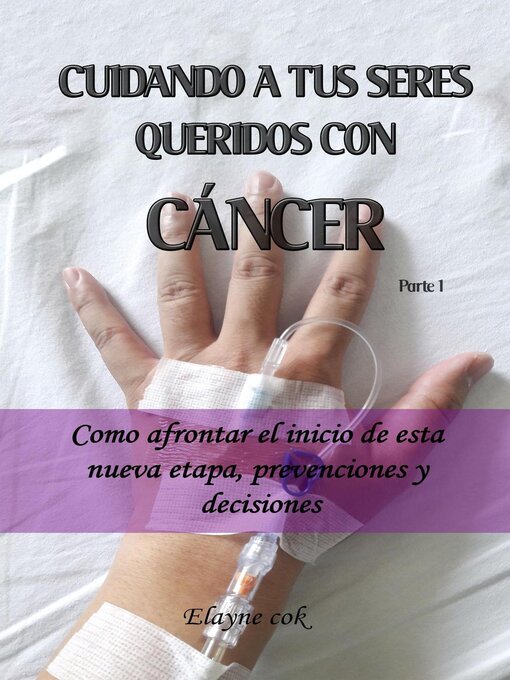 Title details for Cuidando a tus seres queridos con cáncer--Como afrontar el inicio de esta nueva etapa, prevenciones y decisiones--Parte 1 by Elayne Cok - Available